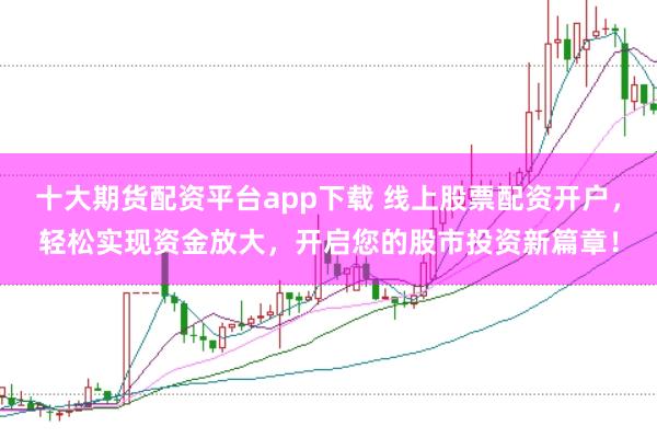 十大期货配资平台app下载 线上股票配资开户，轻松实现资金放大，开启您的股市投资新篇章！