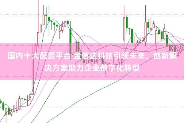国内十大配资平台 金信达科技引领未来，创新解决方案助力企业数字化转型