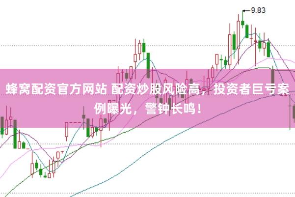 蜂窝配资官方网站 配资炒股风险高，投资者巨亏案例曝光，警钟长鸣！
