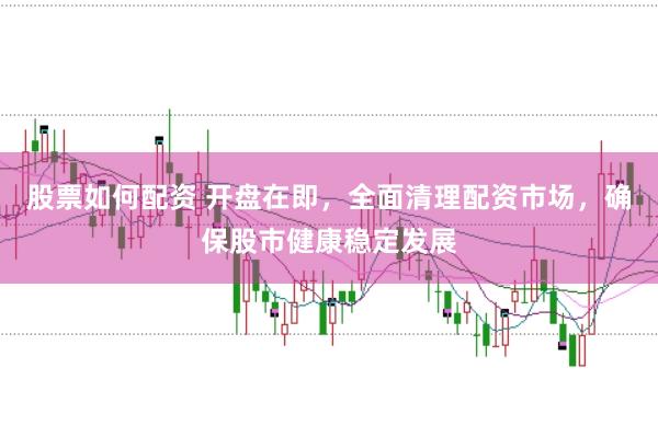 股票如何配资 开盘在即，全面清理配资市场，确保股市健康稳定发展