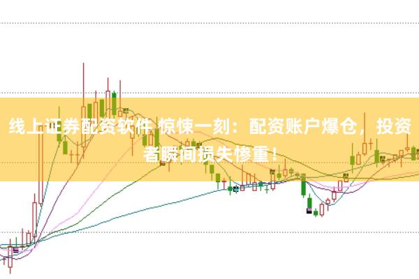 线上证券配资软件 惊悚一刻：配资账户爆仓，投资者瞬间损失惨重！
