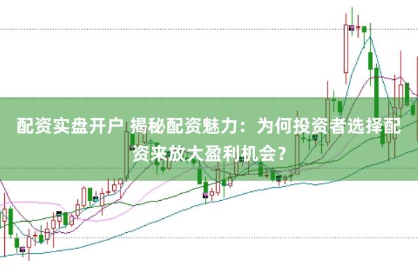 配资实盘开户 揭秘配资魅力：为何投资者选择配资来放大盈利机会？
