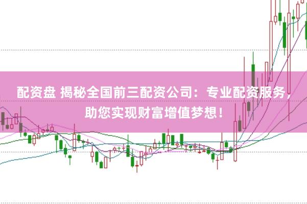 配资盘 揭秘全国前三配资公司：专业配资服务，助您实现财富增值梦想！
