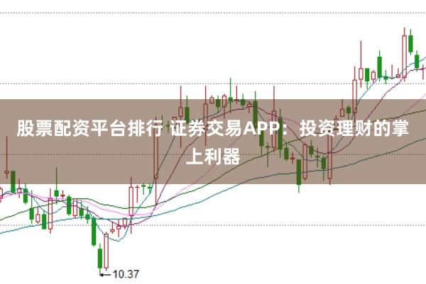 股票配资平台排行 证券交易APP：投资理财的掌上利器