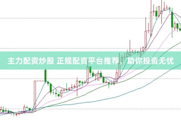 主力配资炒股 正规配资平台推荐，助你投资无忧