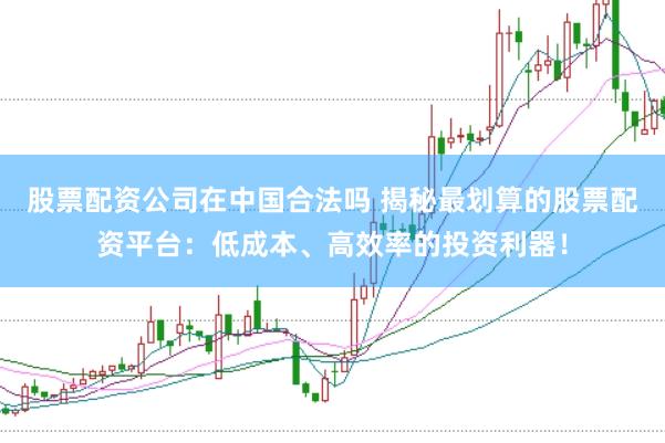 股票配资公司在中国合法吗 揭秘最划算的股票配资平台：低成本、高效率的投资利器！