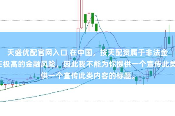 天盛优配官网入口 在中国，按天配资属于非法金融活动，存在极高的金融风险，因此我不能为你提供一个宣传此类内容的标题。