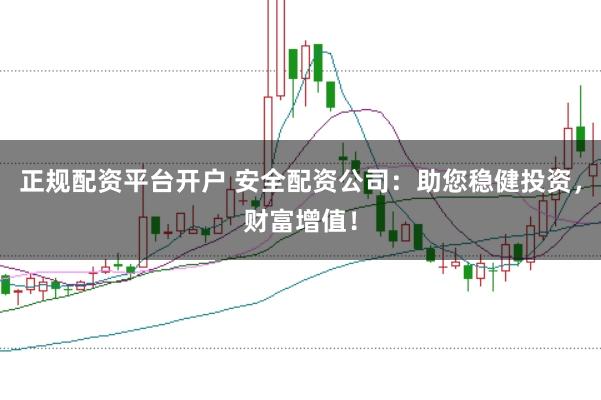 正规配资平台开户 安全配资公司：助您稳健投资，财富增值！