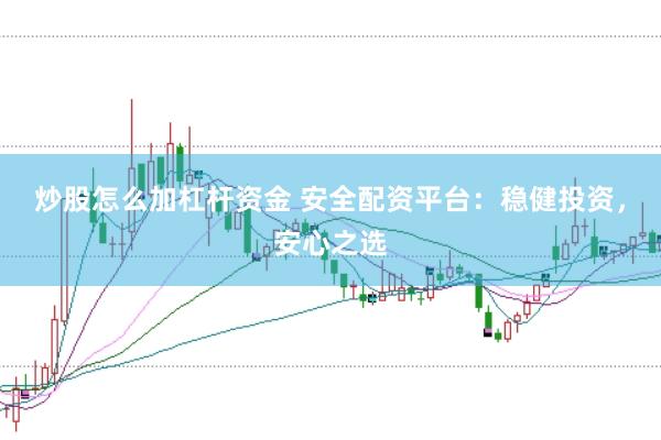 炒股怎么加杠杆资金 安全配资平台：稳健投资，安心之选