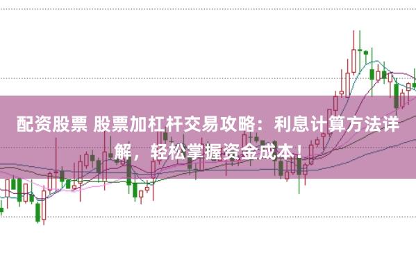 配资股票 股票加杠杆交易攻略：利息计算方法详解，轻松掌握资金成本！