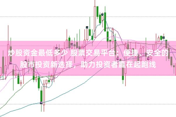 炒股资金最低多少 股票交易平台：便捷、安全的股市投资新选择，助力投资者赢在起跑线