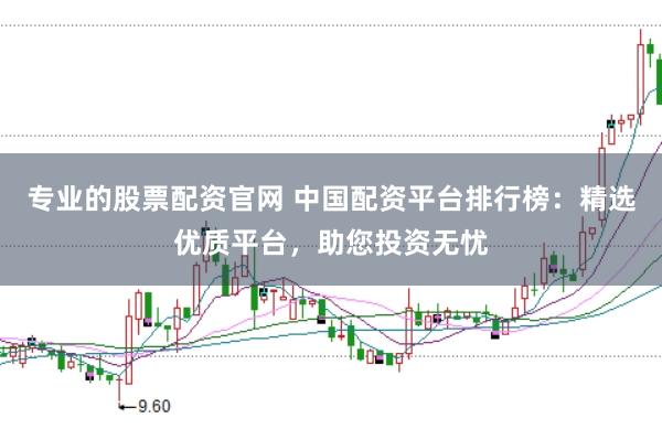 专业的股票配资官网 中国配资平台排行榜：精选优质平台，助您投资无忧