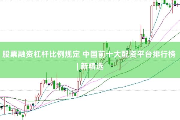 股票融资杠杆比例规定 中国前十大配资平台排行榜 | 新精选