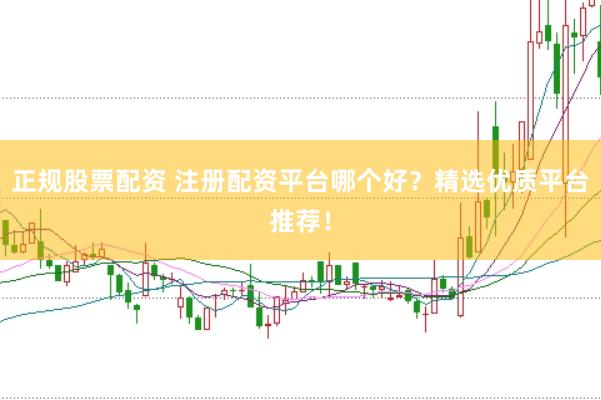 正规股票配资 注册配资平台哪个好？精选优质平台推荐！