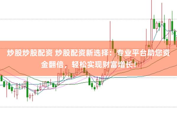 炒股炒股配资 炒股配资新选择：专业平台助您资金翻倍，轻松实现财富增长！