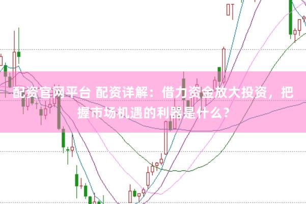 配资官网平台 配资详解：借力资金放大投资，把握市场机遇的利器是什么？