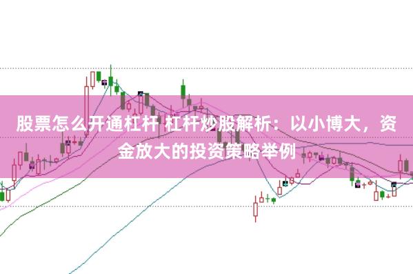 股票怎么开通杠杆 杠杆炒股解析：以小博大，资金放大的投资策略举例