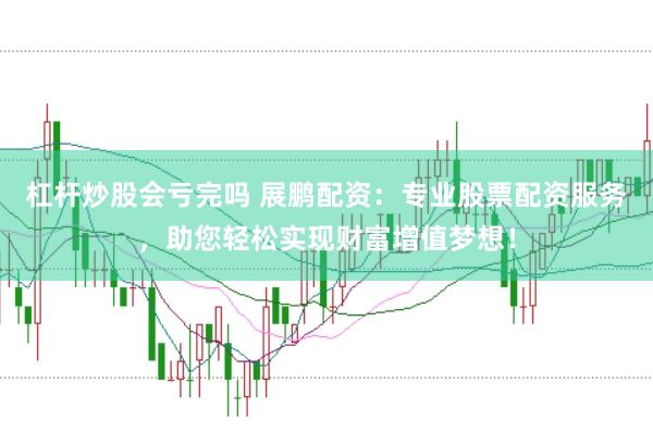 杠杆炒股会亏完吗 展鹏配资：专业股票配资服务，助您轻松实现财富增值梦想！