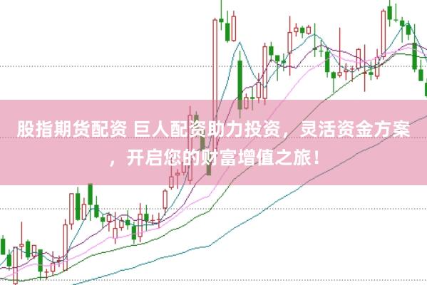 股指期货配资 巨人配资助力投资，灵活资金方案，开启您的财富增值之旅！