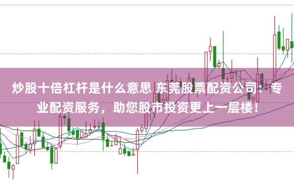 炒股十倍杠杆是什么意思 东莞股票配资公司：专业配资服务，助您股市投资更上一层楼！