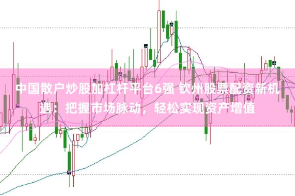 中国散户炒股加杠杆平台6强 钦州股票配资新机遇：把握市场脉动，轻松实现资产增值