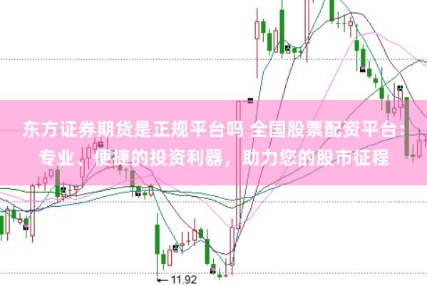 东方证券期货是正规平台吗 全国股票配资平台：专业、便捷的投资利器，助力您的股市征程
