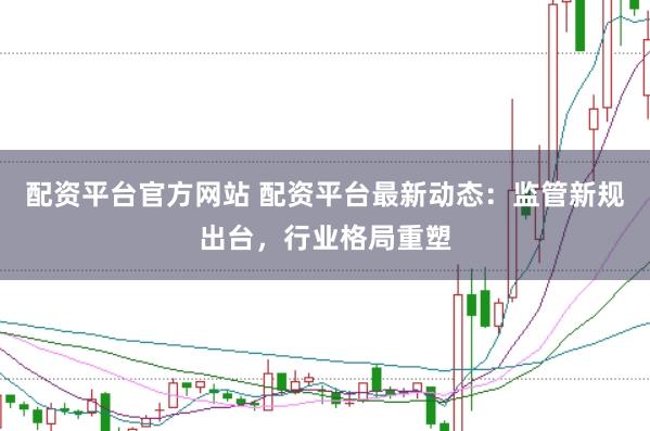 配资平台官方网站 配资平台最新动态：监管新规出台，行业格局重塑