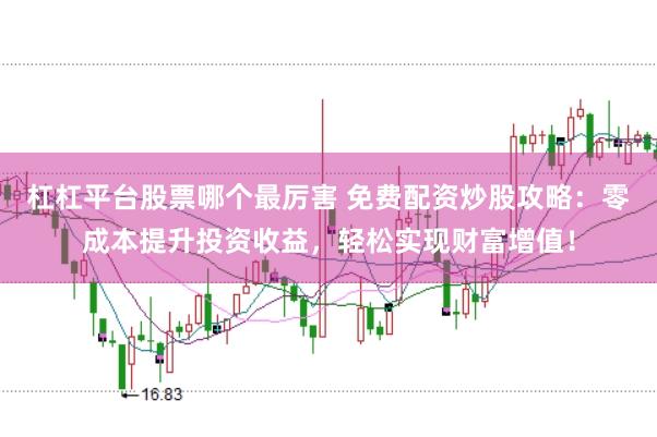 杠杠平台股票哪个最厉害 免费配资炒股攻略：零成本提升投资收益，轻松实现财富增值！