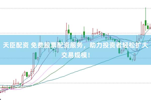 天臣配资 免费股票配资服务，助力投资者轻松扩大交易规模！