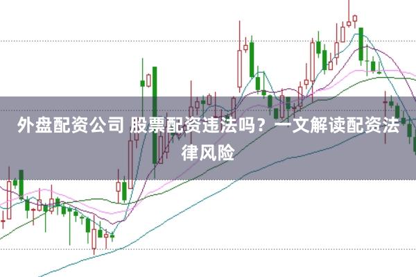 外盘配资公司 股票配资违法吗？一文解读配资法律风险
