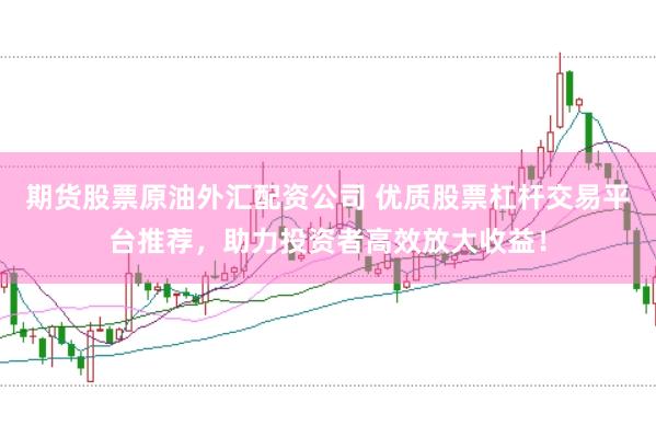 期货股票原油外汇配资公司 优质股票杠杆交易平台推荐，助力投资者高效放大收益！