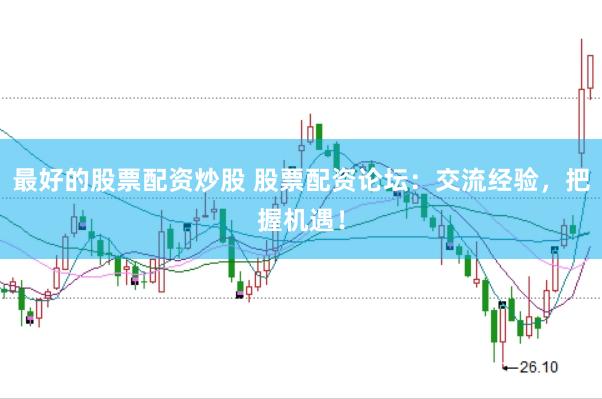 最好的股票配资炒股 股票配资论坛：交流经验，把握机遇！