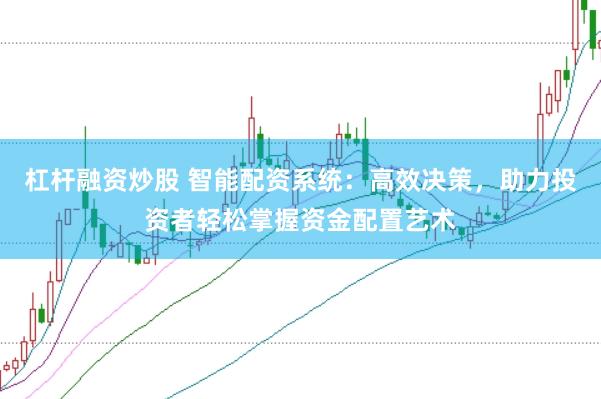 杠杆融资炒股 智能配资系统：高效决策，助力投资者轻松掌握资金配置艺术