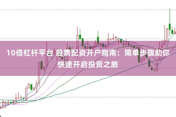10倍杠杆平台 股票配资开户指南：简单步骤助你快速开启投资之旅