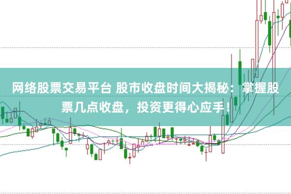 网络股票交易平台 股市收盘时间大揭秘：掌握股票几点收盘，投资更得心应手！