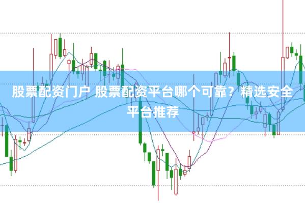 股票配资门户 股票配资平台哪个可靠？精选安全平台推荐
