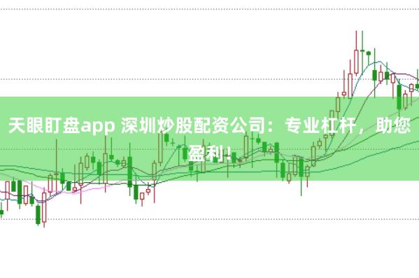 天眼盯盘app 深圳炒股配资公司：专业杠杆，助您盈利！