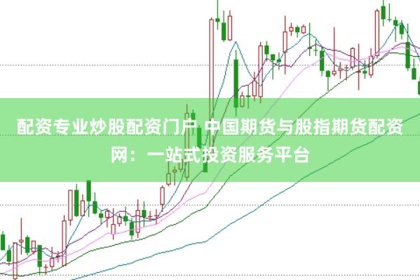 配资专业炒股配资门户 中国期货与股指期货配资网：一站式投资服务平台