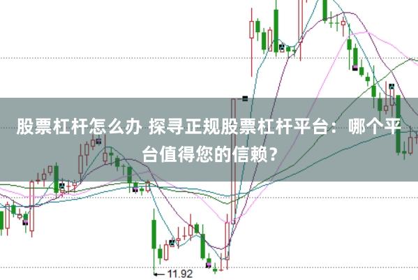 股票杠杆怎么办 探寻正规股票杠杆平台：哪个平台值得您的信赖？