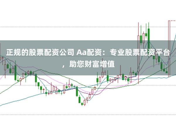 正规的股票配资公司 Aa配资：专业股票配资平台，助您财富增值