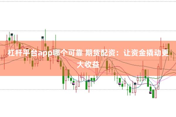 杠杆平台app哪个可靠 期货配资：让资金撬动更大收益