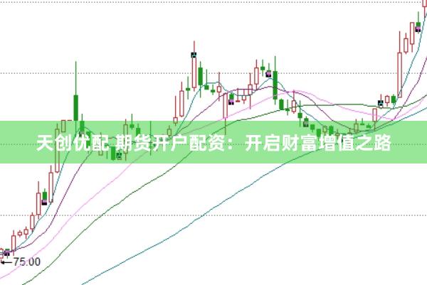 天创优配 期货开户配资：开启财富增值之路