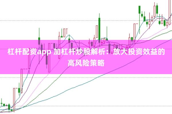 杠杆配资app 加杠杆炒股解析：放大投资效益的高风险策略