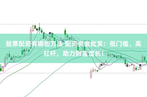 股票配资有哪些方法 配资资金批发：低门槛、高杠杆，助力财富增长！