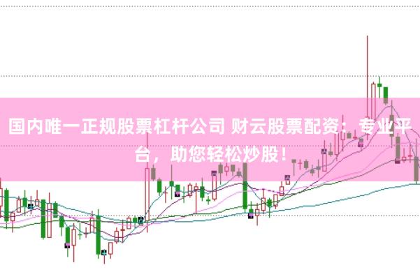 国内唯一正规股票杠杆公司 财云股票配资：专业平台，助您轻松炒股！