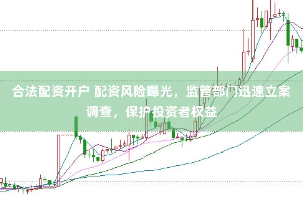 合法配资开户 配资风险曝光，监管部门迅速立案调查，保护投资者权益