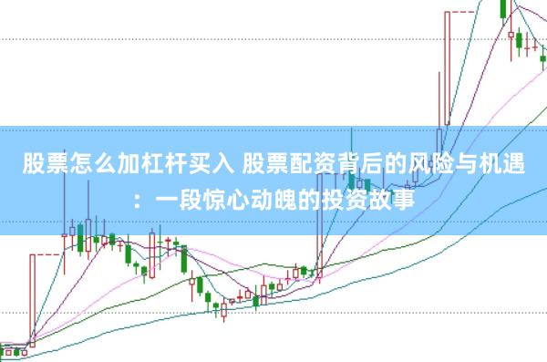 股票怎么加杠杆买入 股票配资背后的风险与机遇：一段惊心动魄的投资故事