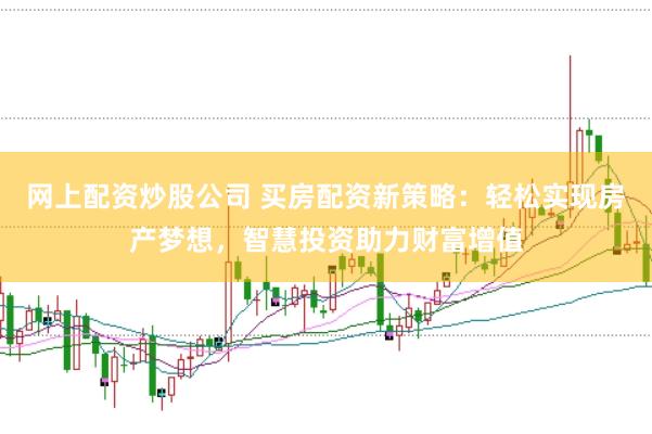 网上配资炒股公司 买房配资新策略：轻松实现房产梦想，智慧投资助力财富增值