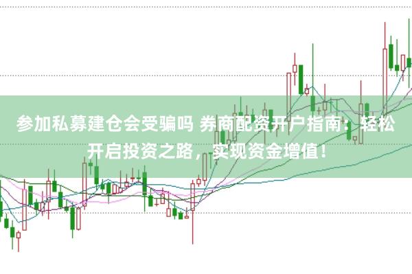 参加私募建仓会受骗吗 券商配资开户指南：轻松开启投资之路，实现资金增值！