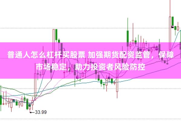 普通人怎么杠杆买股票 加强期货配资监管，保障市场稳定，助力投资者风险防控